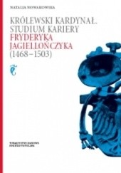 Królewski kardynał. Studium kariery Fryderyka Jagiellończyka (1468-1503)