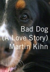 Okładka książki Bad Dog: A Love Story Martin Kihn