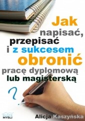 Okładka książki Jak napisać, przepisać i z sukcesem obronić pracę dyplomową Alicja Kaszyńska