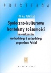 Okładka książki Społeczno - kulturowe konteksty tożsamości mieszakńców wschodniego i zachodniego pogranicza Polski Irena Machaj