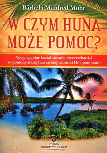 Okładka książki W czym huna może pomóc? Nowy wymiar kształtowania rzeczywistości za pomocą starej hawajskiej techniki ho'opnopono Bärbel Mohr, Manfred Mohr
