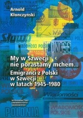 Okładka książki My w Szwecji nie porastamy mchem...: emigranci z Polski w Szwecji w latach 1945-1980 Arnold Kłonczyński