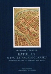 Katolicy w protestanckim Gdańsku od drugiej połowy XVI do końca XVIII wieku.
