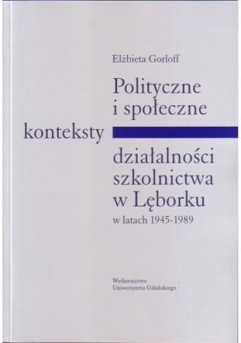 Okładka książki Polityczne i społeczne konteksty działalności szkolnictwa w Lęborku w latach 1945-1989 Elżbieta Gorloff