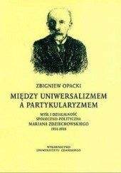 Okładka książki Między uniwersalizmem a partykularyzmem: myśl i działalność społeczno-polityczna Mariana Zdziechowskiego 1914-1938 Zbigniew Opacki