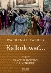 Okładka książki Kalkulować... Polacy na szczytach c.k. monarchii Waldemar Łazuga