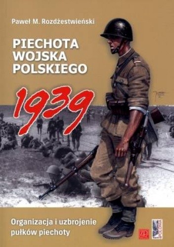 Okładka książki Piechota wojska polskiego 1939. Organizacja i uzbrojenie pułków piechoty Paweł Rozdżestwieński
