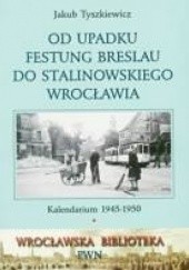Okładka książki Od upadku Festung Breslau do stalinowskiego Wrocławia: Kalendarium 1945-1950 Jakub Tyszkiewicz