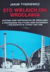 Sto wielkich dni Wrocławia. Wystawa Ziem Odzyskanych we Wrocławiu a propaganda polityczna Ziem Zachodnich i Północnych w latach 1945-1948