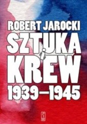 Okładka książki Sztuka i krew 1939-1945. Opowieść o ludziach i zdarzeniach Robert Jarocki