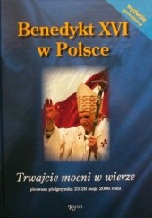 Okładka książki Benedykt XVI w Polsce. Trwajcie mocni w wierze, pierwsza pielgrzymka 25-28 maja 2006 roku Iwona Dojka, Marek Latasiewicz