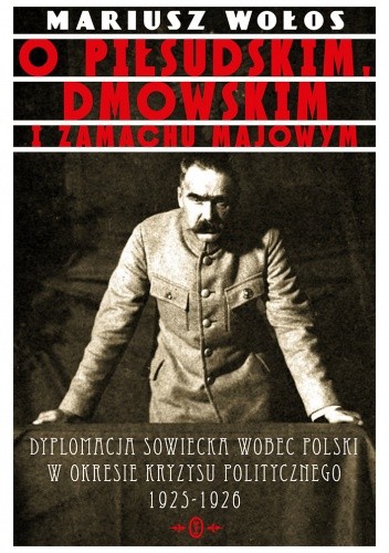 O Piłsudskim, Dmowskim i zamachu majowym Dyplomacja sowiecka wobec Polski o okresie kryzysu politycznego 1925-1926