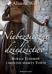 Okładka książki Niebezpieczne dziedzictwo. Rywale Tudorów i mroczne sekrety Tower Alison Weir