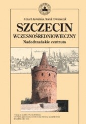 Okładka książki Szczecin wczesnośredniowieczny. Nadodrzańskie centrum Marek Dworaczyk, Anna Bogumiła Kowalska