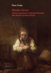 Okładka książki Miotła i krzyż. Kultura sprzątania w dawnej Holandii, albo historia pewnej obsesji. Piotr Oczko