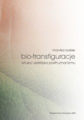 Okładka książki Bio-transfiguracje. Sztuka i estetyka posthumanizmu Monika Bakke