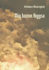 Okładka książki Mój bozon Higgsa Arkadiusz Moszczyński