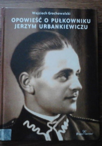 Okładka książki Opowieść o pułkowniku Jerzym Urbankiewiczu Wojciech Grochowalski