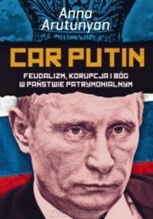 Okładka książki Car Putin. Feudalizm, korupcja i Bóg w państwie patrymonialnym Anna Arutunyan