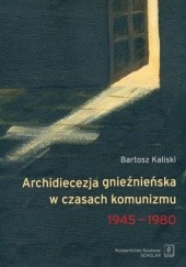Okładka książki Archidiecezja gnieźnieńska w czasach komunizmu 1945-1980 Bartosz Kaliski