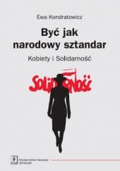 Okładka książki Być jak narodowy sztandar. Kobiety i Solidarność Ewa Kondratowicz