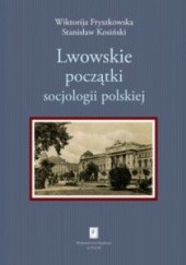 Okładka książki Lwowskie początki socjologii polskiej Wiktorija Fryszkowska, Stanisław Kosiński