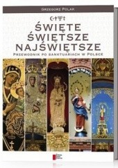 Okładka książki Święte, świętsze, najświętsze. Przewodnik po sanktuariach w Polsce Grzegorz Polak