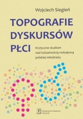 Okładka książki Topografie dyskursów płci. Krytyczne studium nad tożsamością rodzajową polskiej młodzieży Wojciech Siegień