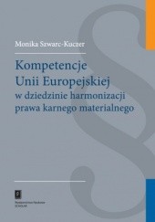 Okładka książki Kompetencje Unii Europejskiej w dziedzinie harmonizacji prawa karnego materialnego Monika Szwarc-Kuczer