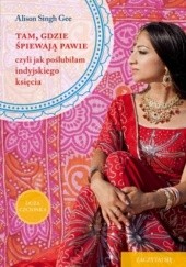 Okładka książki Tam, gdzie śpiewają pawie, czyli jak poślubiłam indyjskiego księcia Alison Singh Gee