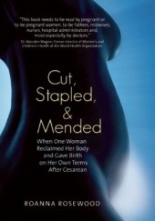Okładka książki Cut, Stapled, and Mended. When One Woman Reclaimed Her Body and Gave Birth on Her Own Terms After Cesarean Roanna Rosewood