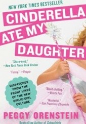 Okładka książki Cinderella Ate My Daughter: Dispatches from the Front Lines of the New Girlie-Girl Culture Peggy Orenstein