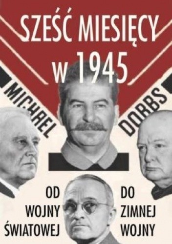 Okładka książki Sześć miesięcy w 1945. Roosevelt, Stalin, Churchill, Truman. Od wojny światowej do zimnej wojny Michael Dobbs