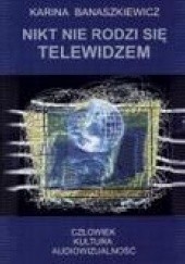 Okładka książki Nikt nie rodzi się telewidzem. Człowiek - kultura- audiowizualność. Karina Banaszkiewicz