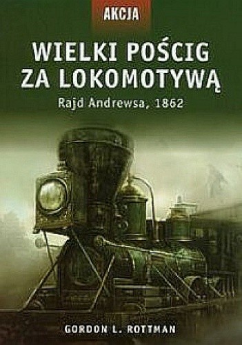 Okładka książki Wielki pościg za lokomotywą. Rajd Andrewsa, 1862 Gordon L. Rottman