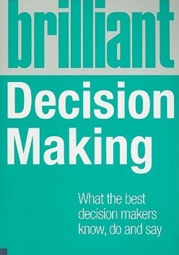 Brilliant Decision Making: What the Best Decision Makers Know, Do and Say