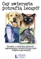 Okładka książki Czy zwierzęta potrafią leczyć? Terapie z udziałem zwierząt wspomagające rehabilitację osób niepełnosprawnych. praca zbiorowa