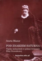 Okładka książki Pod znakiem Saturna. Topika melancholii w późnej twórczości Elizy Orzeszkowej Aneta Mazur