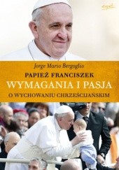 Okładka książki Wymagania i pasja. O wychowaniu chrześcijańskim Franciszek (papież)