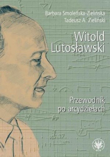 Okładka książki Witold Lutosławski. Przewodnik po arcydziełach Barbara Smoleńska-Zielińska, Tadeusz A. Zieliński