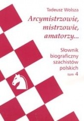 Okładka książki Arcymistrzowie, mistrzowie amatorzy... Słownik biograficzny szachistów polskich, tom 4 Tadeusz Wolsza