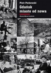 Okładka książki Gdańsk - miasto od nowa. Kształtowanie społeczeństwa i warunki bytowe w latach 1945-1970 Piotr Perkowski