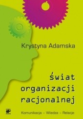 Okładka książki Świat organizacji racjonalnej. Komunikacja - Wiedza - Relacje Krystyna Adamska