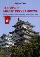 Okładka książki Japońskie miasto przyzamkowe, rozwój, struktura i rola w urbanizacji Japonii (1576-1700) Jędrzej Greń