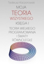 Okładka książki Moja teoria wszystkiego. Księga I. Teoria wielkiego programowania i światy równoległe Tadeusz Kaczorowski