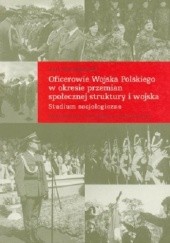 Oficerowie Wojska Polskiego w okresie przemian społecznej struktury i wojska. Studium socjologiczne