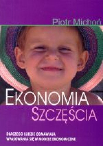 Okładka książki Ekonomia szczęścia. Dlaczego ludzie odmawiają wpasowania się w modele ekonomiczne Piotr Michoń