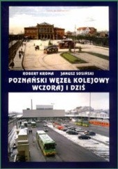 Okładka książki Poznański Węzeł Kolejowy Wczoraj I Dziś Robert Kroma, Janusz Sosiński