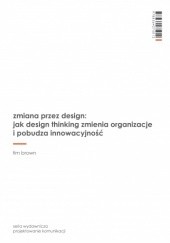 Okładka książki Zmiana przez design: jak design thinking zmienia organizacje i pobudza innowacyjność