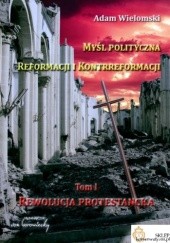 Okładka książki Myśl polityczna Reformacji i Kontrreformacji. Tom I. Rewolucja protestancka